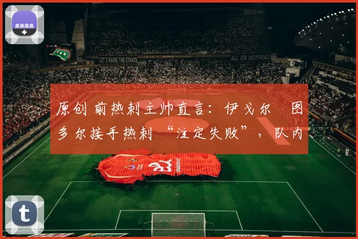 原创 前热刺主帅直言：伊戈尔・图多尔接手热刺 “注定失败”，队内氛围 “ toxic 至极”