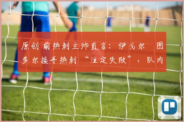 原创 前热刺主帅直言:伊戈尔・图多尔接手热刺 “注定失败”,队内氛围 “ toxic 至极”