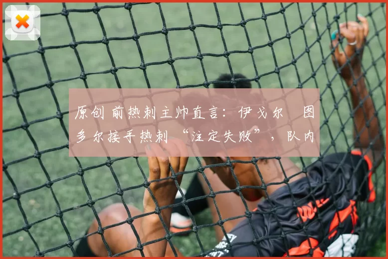 原创 前热刺主帅直言：伊戈尔・图多尔接手热刺 “注定失败”，队内氛围 “ toxic 至极”