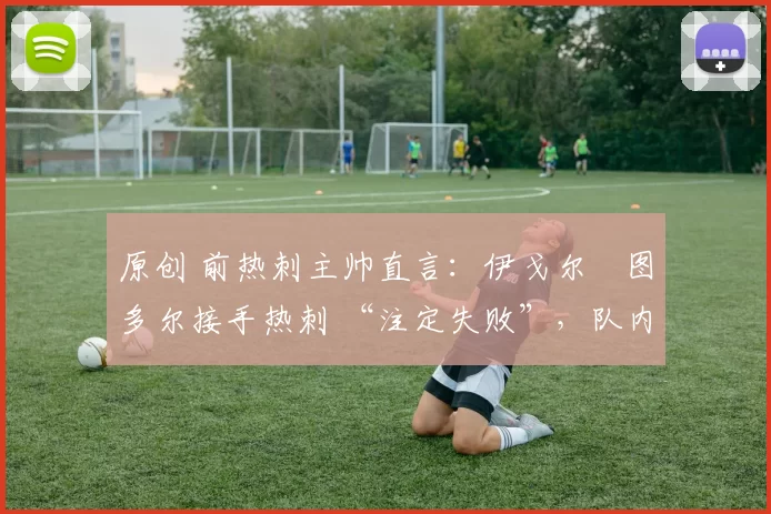 原创 前热刺主帅直言:伊戈尔・图多尔接手热刺 “注定失败”,队内氛围 “ toxic 至极”