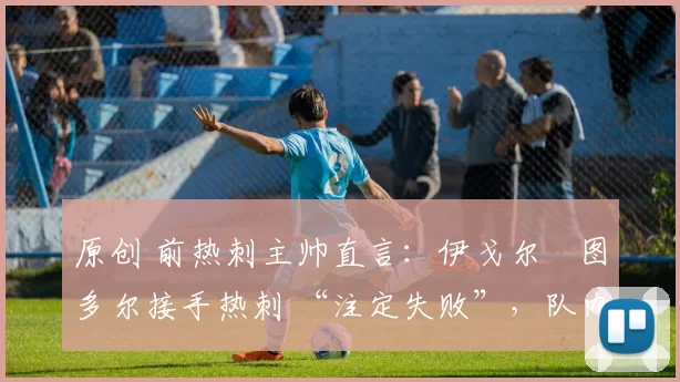 原创 前热刺主帅直言：伊戈尔・图多尔接手热刺 “注定失败”，队内氛围 “ toxic 至极”