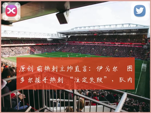 原创 前热刺主帅直言:伊戈尔・图多尔接手热刺 “注定失败”,队内氛围 “ toxic 至极”