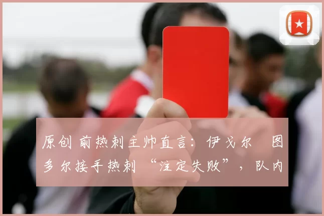 原创 前热刺主帅直言:伊戈尔・图多尔接手热刺 “注定失败”,队内氛围 “ toxic 至极”