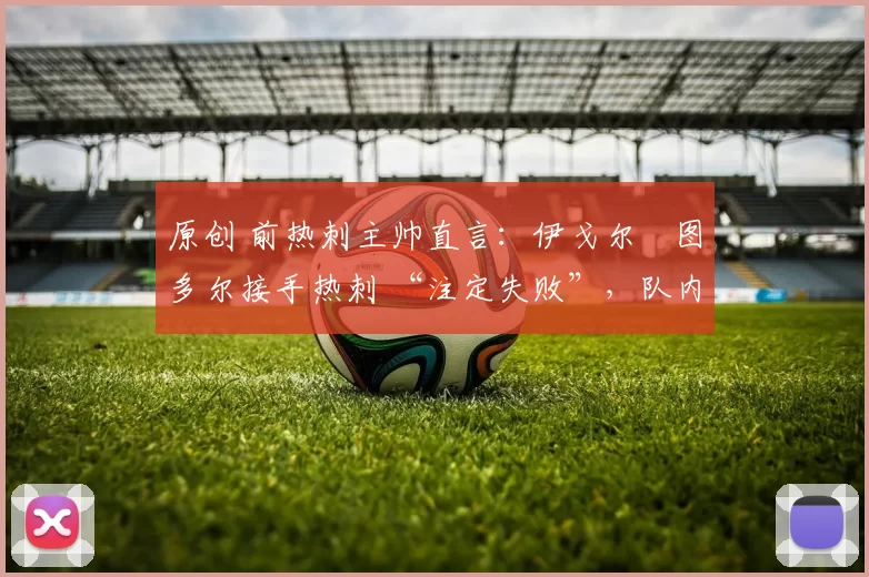 原创 前热刺主帅直言:伊戈尔・图多尔接手热刺 “注定失败”,队内氛围 “ toxic 至极”