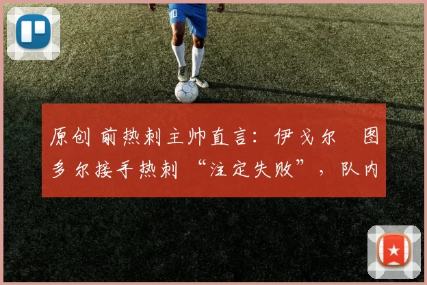 原创 前热刺主帅直言:伊戈尔・图多尔接手热刺 “注定失败”,队内氛围 “ toxic 至极”