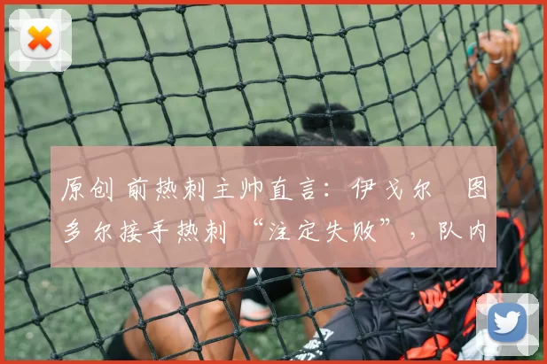 原创 前热刺主帅直言:伊戈尔・图多尔接手热刺 “注定失败”,队内氛围 “ toxic 至极”