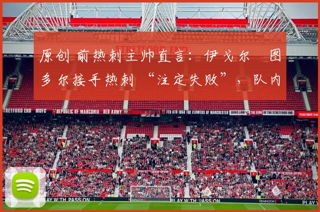 原创 前热刺主帅直言：伊戈尔・图多尔接手热刺 “注定失败”，队内氛围 “ toxic 至极”