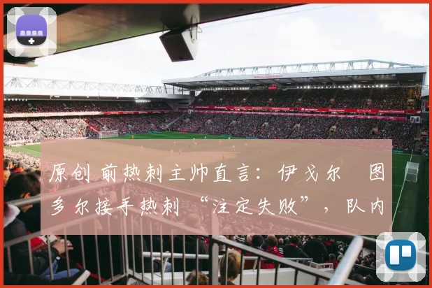 原创 前热刺主帅直言：伊戈尔・图多尔接手热刺 “注定失败”，队内氛围 “ toxic 至极”