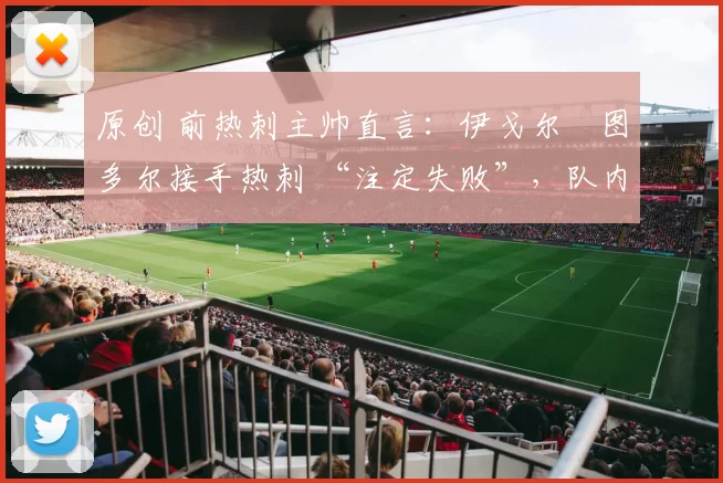 原创 前热刺主帅直言:伊戈尔・图多尔接手热刺 “注定失败”,队内氛围 “ toxic 至极”