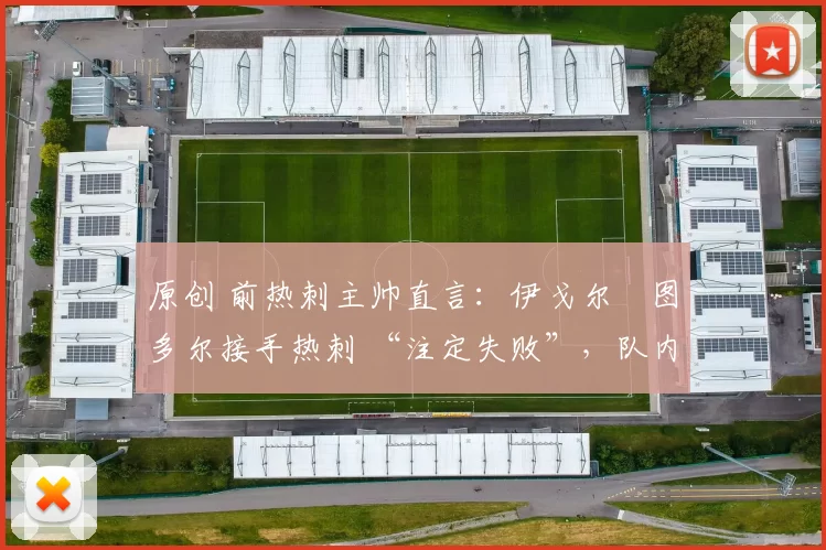 原创 前热刺主帅直言:伊戈尔・图多尔接手热刺 “注定失败”,队内氛围 “ toxic 至极”