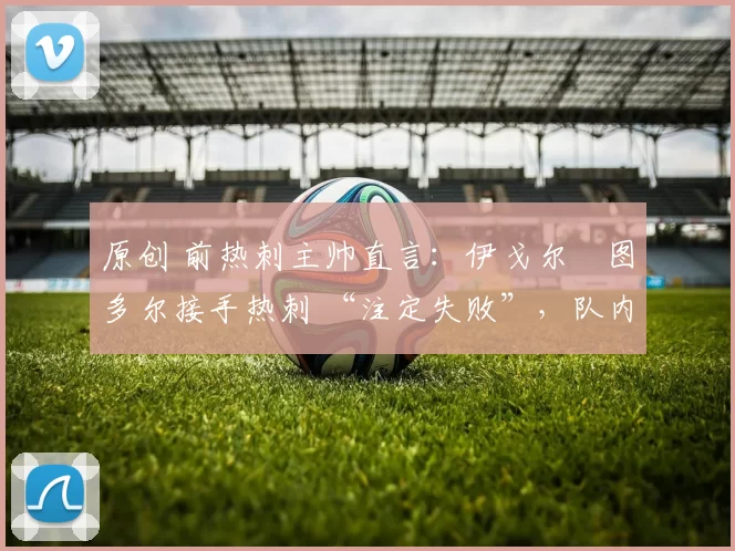 原创 前热刺主帅直言：伊戈尔・图多尔接手热刺 “注定失败”，队内氛围 “ toxic 至极”