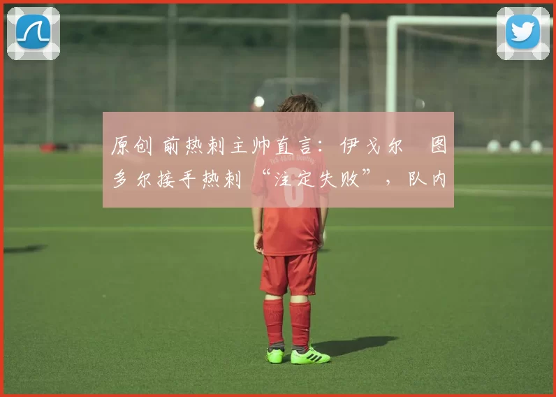 原创 前热刺主帅直言：伊戈尔・图多尔接手热刺 “注定失败”，队内氛围 “ toxic 至极”