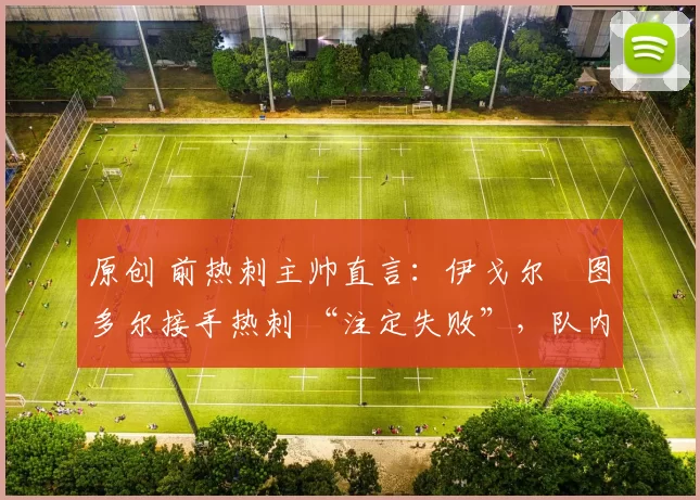 原创 前热刺主帅直言：伊戈尔・图多尔接手热刺 “注定失败”，队内氛围 “ toxic 至极”