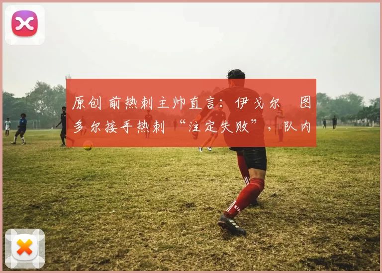 原创 前热刺主帅直言：伊戈尔・图多尔接手热刺 “注定失败”，队内氛围 “ toxic 至极”