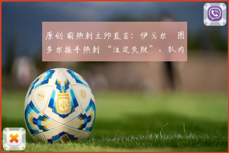 原创 前热刺主帅直言：伊戈尔・图多尔接手热刺 “注定失败”，队内氛围 “ toxic 至极”