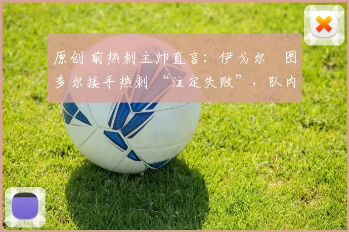 原创 前热刺主帅直言:伊戈尔・图多尔接手热刺 “注定失败”,队内氛围 “ toxic 至极”