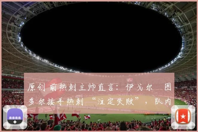 原创 前热刺主帅直言：伊戈尔・图多尔接手热刺 “注定失败”，队内氛围 “ toxic 至极”