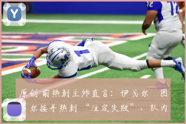 原创 前热刺主帅直言：伊戈尔・图多尔接手热刺 “注定失败”，队内氛围 “ toxic 至极”