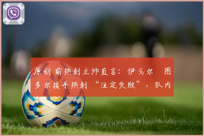 原创 前热刺主帅直言:伊戈尔・图多尔接手热刺 “注定失败”,队内氛围 “ toxic 至极”