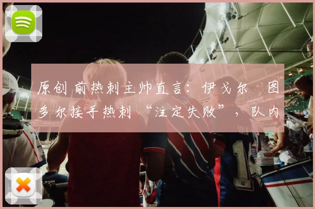 原创 前热刺主帅直言:伊戈尔・图多尔接手热刺 “注定失败”,队内氛围 “ toxic 至极”