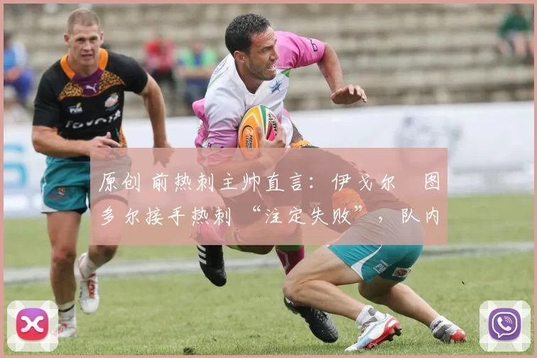 原创 前热刺主帅直言:伊戈尔・图多尔接手热刺 “注定失败”,队内氛围 “ toxic 至极”