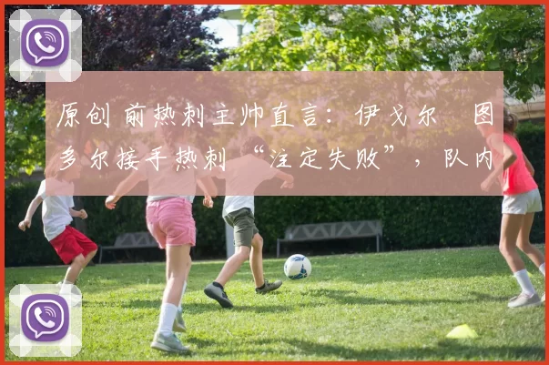 原创 前热刺主帅直言:伊戈尔・图多尔接手热刺 “注定失败”,队内氛围 “ toxic 至极”