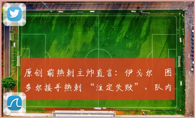 原创 前热刺主帅直言:伊戈尔・图多尔接手热刺 “注定失败”,队内氛围 “ toxic 至极”