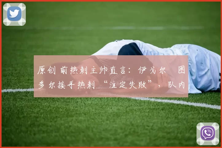 原创 前热刺主帅直言：伊戈尔・图多尔接手热刺 “注定失败”，队内氛围 “ toxic 至极”