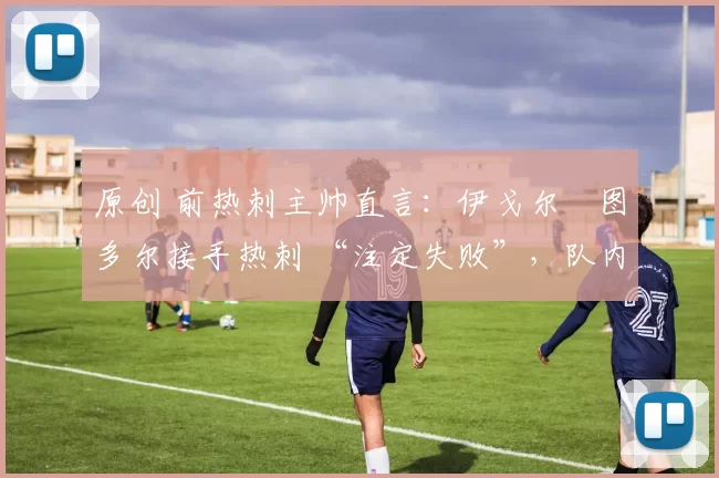 原创 前热刺主帅直言：伊戈尔・图多尔接手热刺 “注定失败”，队内氛围 “ toxic 至极”