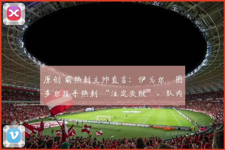 原创 前热刺主帅直言：伊戈尔・图多尔接手热刺 “注定失败”，队内氛围 “ toxic 至极”