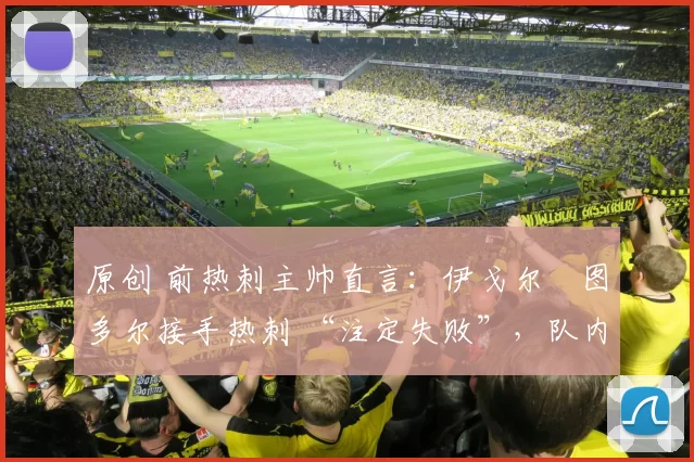 原创 前热刺主帅直言：伊戈尔・图多尔接手热刺 “注定失败”，队内氛围 “ toxic 至极”