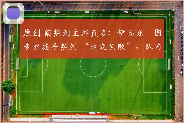 原创 前热刺主帅直言：伊戈尔・图多尔接手热刺 “注定失败”，队内氛围 “ toxic 至极”