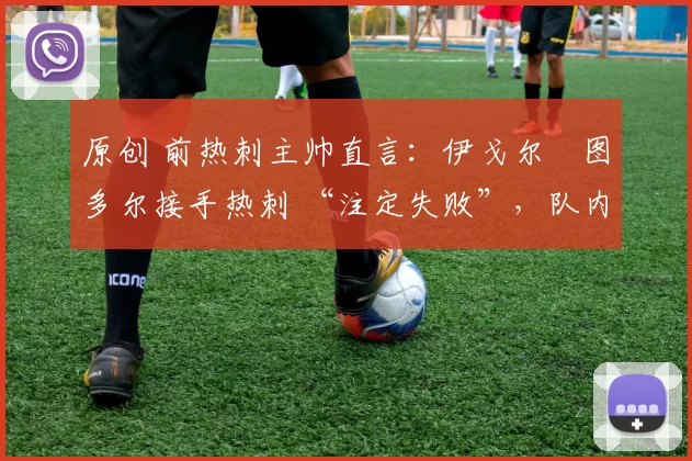 原创 前热刺主帅直言:伊戈尔・图多尔接手热刺 “注定失败”,队内氛围 “ toxic 至极”