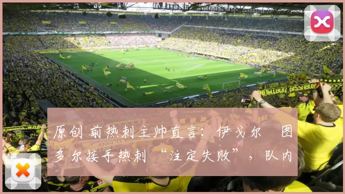 原创 前热刺主帅直言：伊戈尔・图多尔接手热刺 “注定失败”，队内氛围 “ toxic 至极”