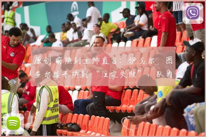 原创 前热刺主帅直言:伊戈尔・图多尔接手热刺 “注定失败”,队内氛围 “ toxic 至极”