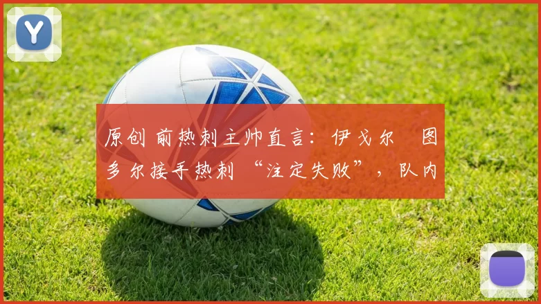 原创 前热刺主帅直言:伊戈尔・图多尔接手热刺 “注定失败”,队内氛围 “ toxic 至极”