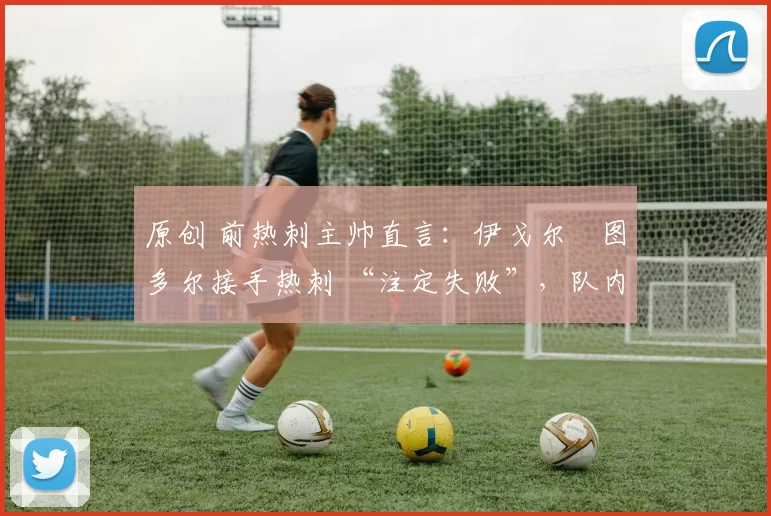 原创 前热刺主帅直言:伊戈尔・图多尔接手热刺 “注定失败”,队内氛围 “ toxic 至极”