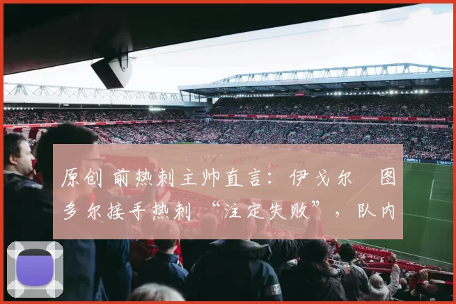 原创 前热刺主帅直言：伊戈尔・图多尔接手热刺 “注定失败”，队内氛围 “ toxic 至极”
