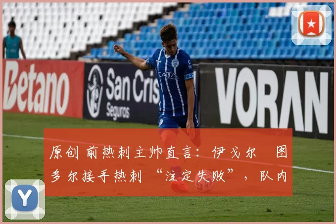 原创 前热刺主帅直言:伊戈尔・图多尔接手热刺 “注定失败”,队内氛围 “ toxic 至极”