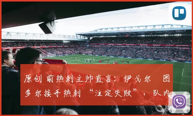 原创 前热刺主帅直言：伊戈尔・图多尔接手热刺 “注定失败”，队内氛围 “ toxic 至极”