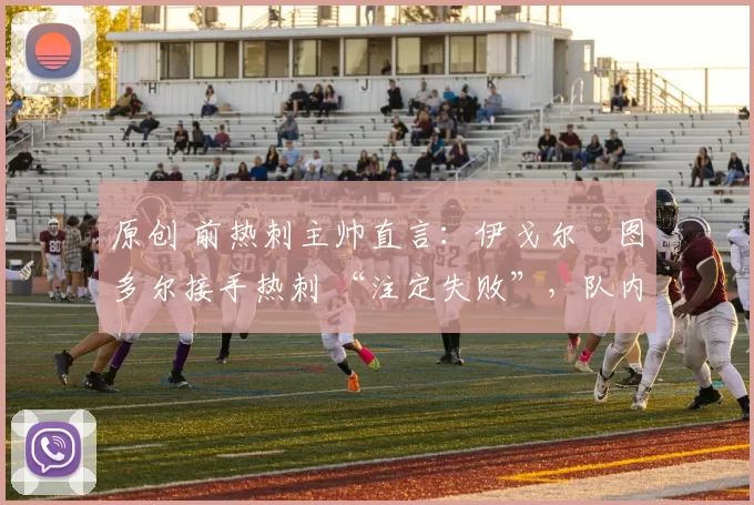 原创 前热刺主帅直言：伊戈尔・图多尔接手热刺 “注定失败”，队内氛围 “ toxic 至极”