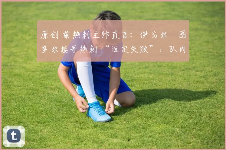 原创 前热刺主帅直言：伊戈尔・图多尔接手热刺 “注定失败”，队内氛围 “ toxic 至极”