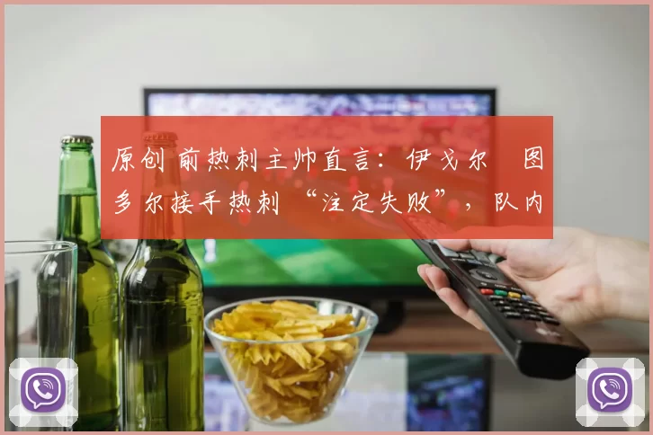 原创 前热刺主帅直言：伊戈尔・图多尔接手热刺 “注定失败”，队内氛围 “ toxic 至极”