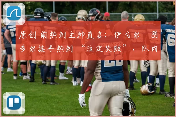 原创 前热刺主帅直言：伊戈尔・图多尔接手热刺 “注定失败”，队内氛围 “ toxic 至极”