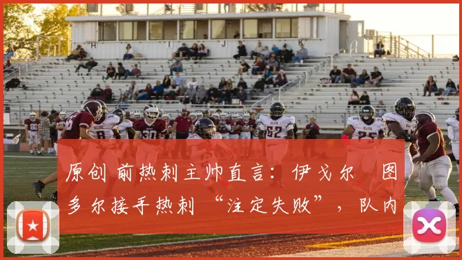 原创 前热刺主帅直言：伊戈尔・图多尔接手热刺 “注定失败”，队内氛围 “ toxic 至极”