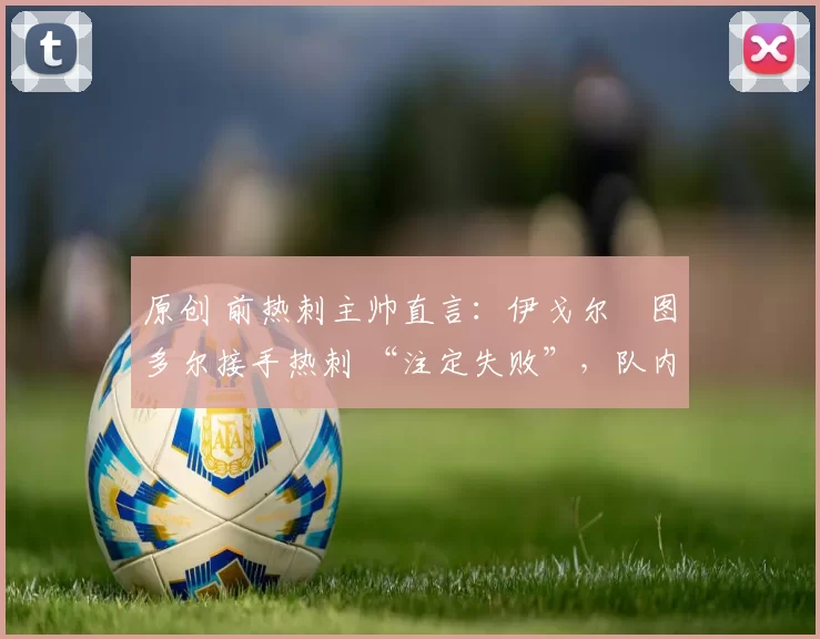 原创 前热刺主帅直言：伊戈尔・图多尔接手热刺 “注定失败”，队内氛围 “ toxic 至极”