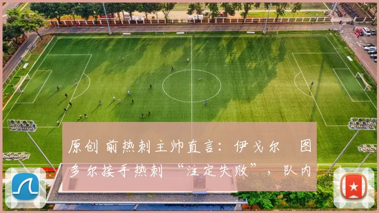 原创 前热刺主帅直言:伊戈尔・图多尔接手热刺 “注定失败”,队内氛围 “ toxic 至极”