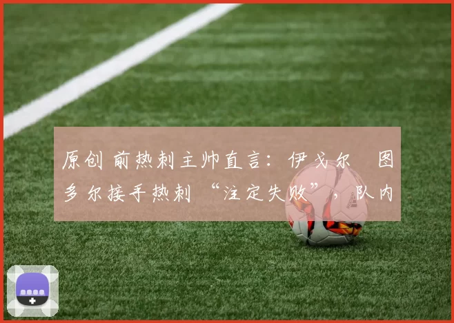 原创 前热刺主帅直言:伊戈尔・图多尔接手热刺 “注定失败”,队内氛围 “ toxic 至极”