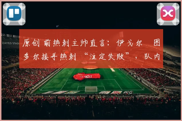 原创 前热刺主帅直言：伊戈尔・图多尔接手热刺 “注定失败”，队内氛围 “ toxic 至极”