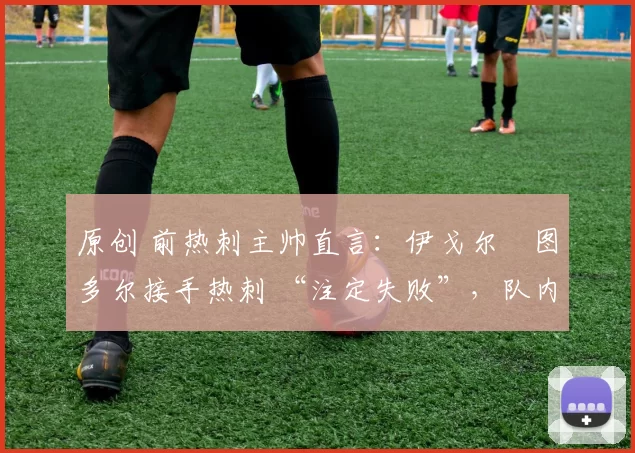 原创 前热刺主帅直言：伊戈尔・图多尔接手热刺 “注定失败”，队内氛围 “ toxic 至极”